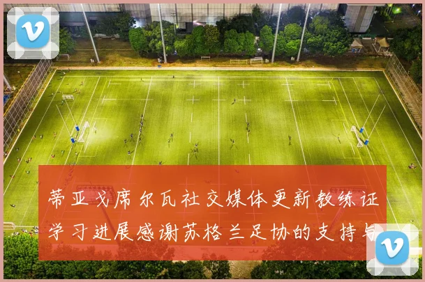 蒂亚戈席尔瓦社交媒体更新教练证学习进展感谢苏格兰足协的支持与帮助