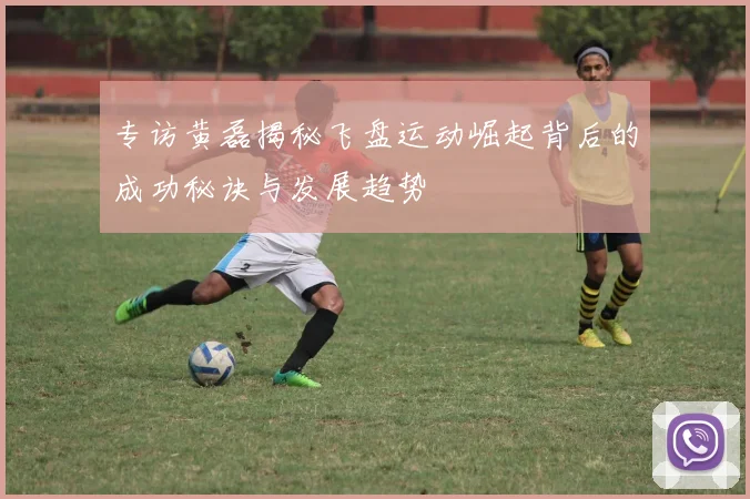 专访黄磊揭秘飞盘运动崛起背后的成功秘诀与发展趋势