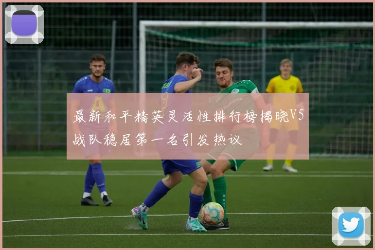 最新和平精英灵活性排行榜揭晓V5战队稳居第一名引发热议