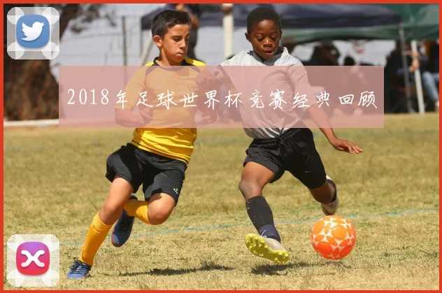 2018年足球世界杯竞赛经典回顾