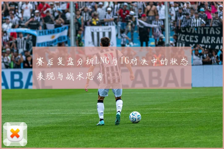 赛后复盘分析LNG与IG对决中的状态表现与战术思考