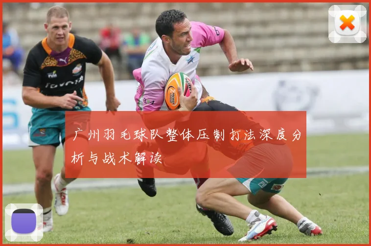 广州羽毛球队整体压制打法深度分析与战术解读