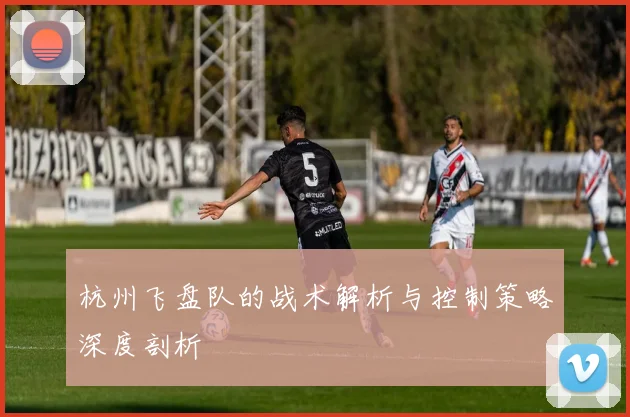 杭州飞盘队的战术解析与控制策略深度剖析