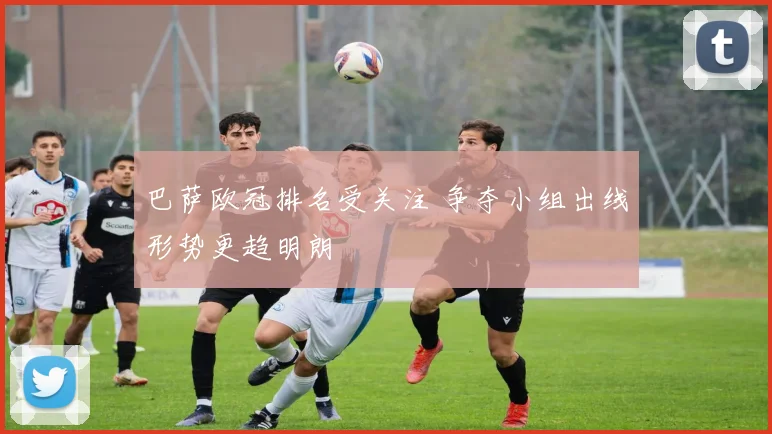 巴萨欧冠排名受关注 争夺小组出线形势更趋明朗