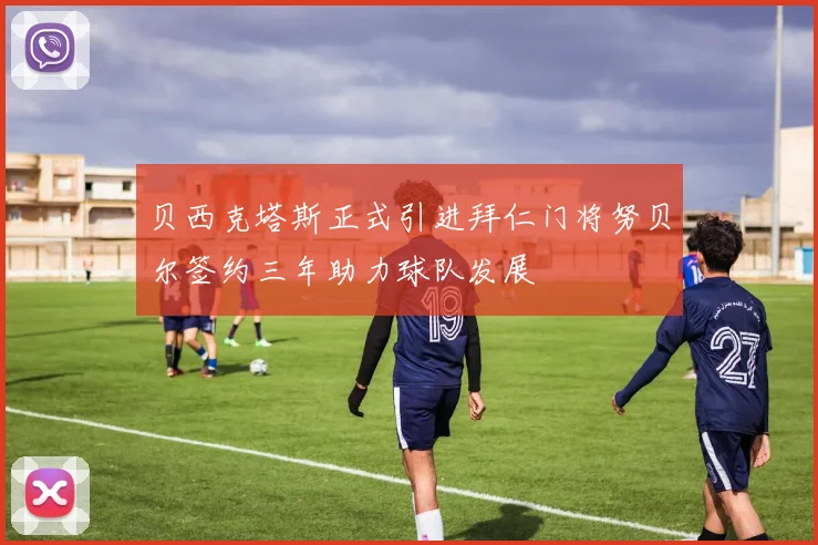 贝西克塔斯正式引进拜仁门将努贝尔签约三年助力球队发展