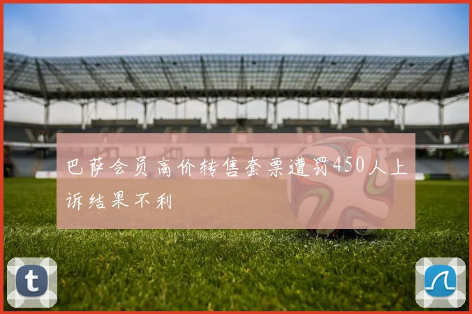 巴萨会员高价转售套票遭罚450人上诉结果不利