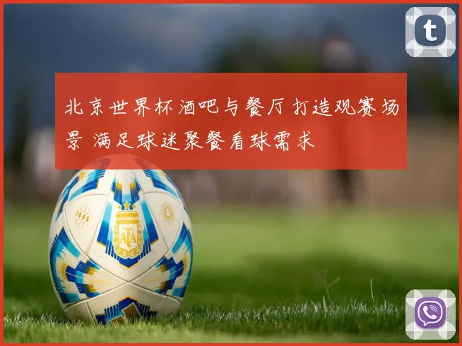 北京世界杯酒吧与餐厅打造观赛场景 满足球迷聚餐看球需求