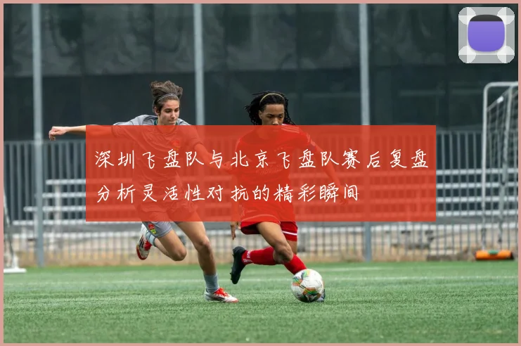 深圳飞盘队与北京飞盘队赛后复盘分析灵活性对抗的精彩瞬间