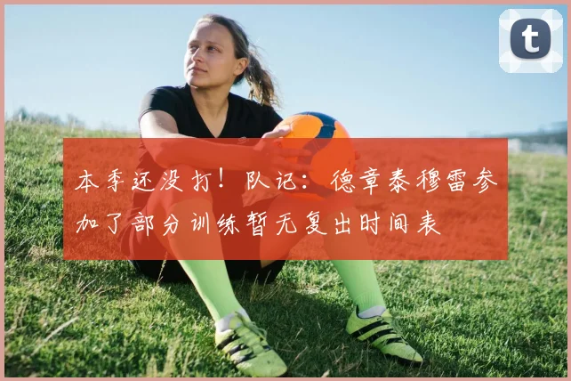 本季还没打！队记：德章泰穆雷参加了部分训练暂无复出时间表