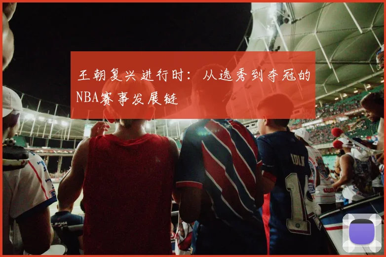 王朝复兴进行时：从选秀到夺冠的NBA赛事发展链