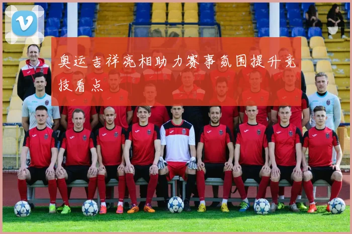 奥运吉祥亮相助力赛事氛围提升竞技看点