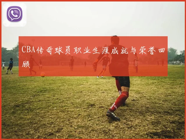 CBA传奇球员职业生涯成就与荣誉回顾