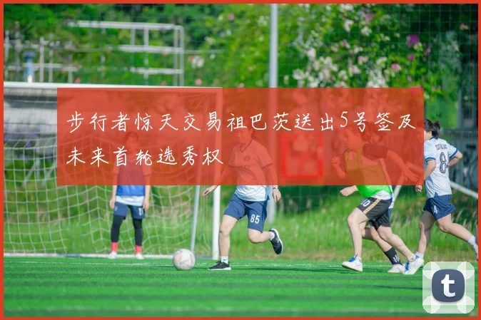 步行者惊天交易祖巴茨送出5号签及未来首轮选秀权